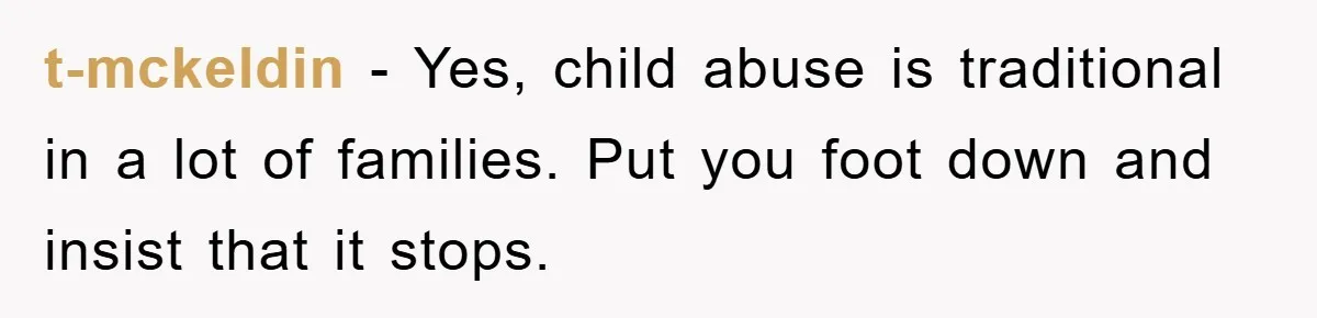 t-mckeldin − Yes, child abuse is traditional in a lot of families. Put you foot down and insist that it stops.