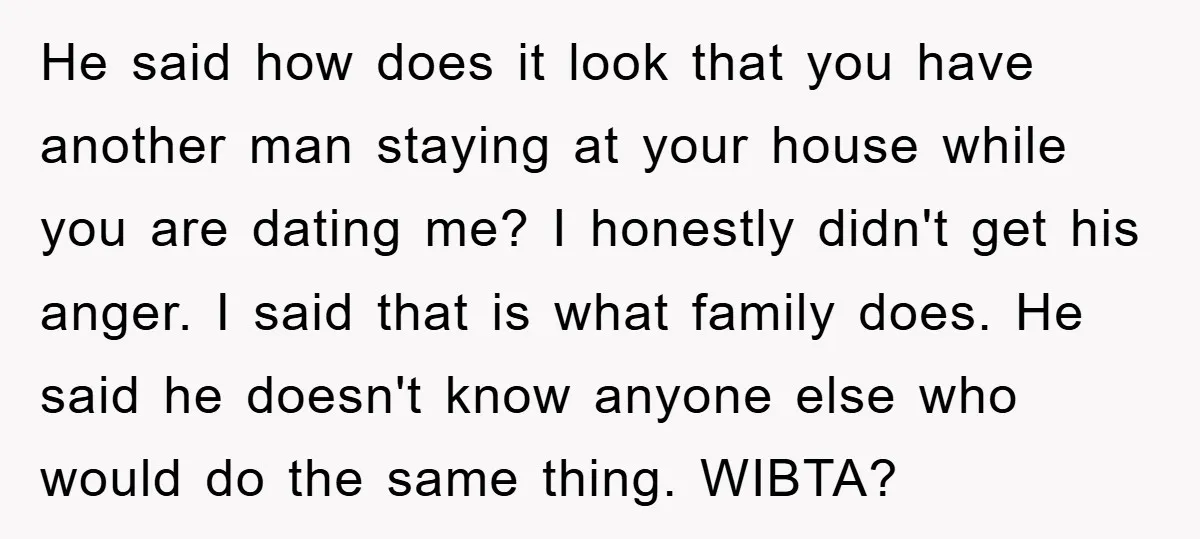 He said how does it look that you have another man staying at your house while you are dating me? I honestly didn't get his anger. I said that is...