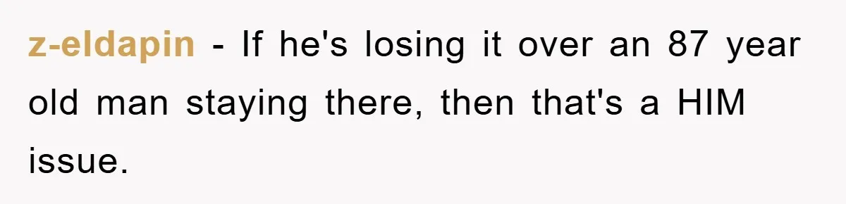 z-eldapin − If he's losing it over an 87 year old man staying there, then that's a HIM issue.
