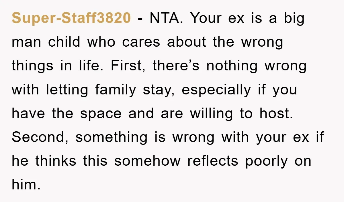 Super-Staff3820 − NTA. Your ex is a big man child who cares about the wrong things in life. First, there’s nothing wrong with letting family stay, especially if you have...