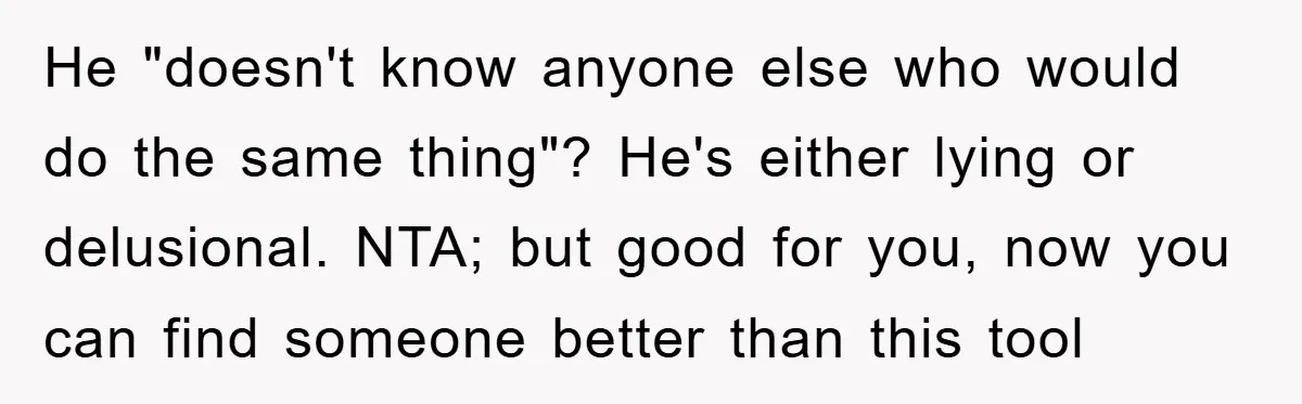 He "doesn't know anyone else who would do the same thing"? He's either lying or delusional. NTA; but good for you, now you can find someone better than this tool