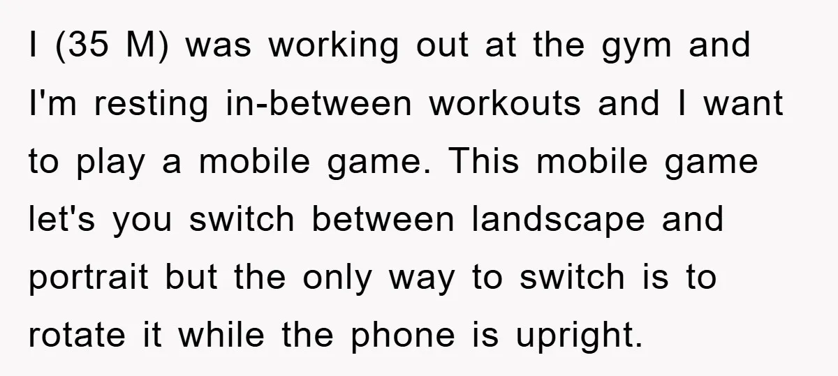 I (35 M) was working out at the gym and I'm resting in-between workouts and I want to play a mobile game. This mobile game let's you switch between landscape...