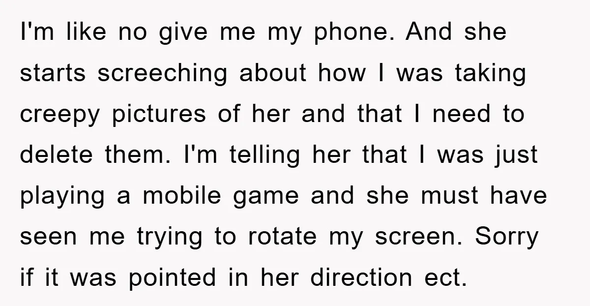 I'm like no give me my phone. And she starts screeching about how I was taking creepy pictures of her and that I need to delete them. I'm telling her...