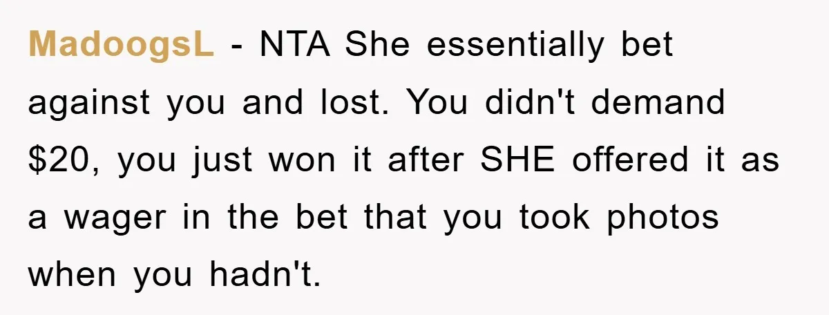 MadoogsL - NTA She essentially bet against you and lost. You didn't demand $20, you just won it after SHE offered it as a wager in the bet that you...