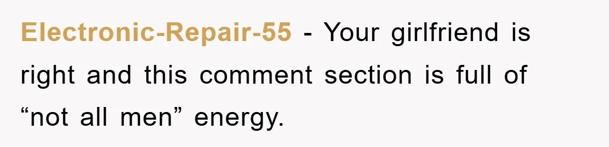 Electronic-Repair-55 - Your girlfriend is right and this comment section is full of “not all men” energy.