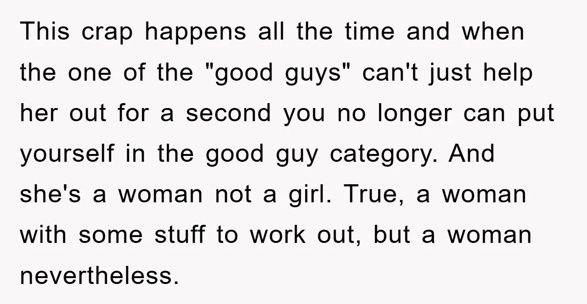 This crap happens all the time and when the one of the "good guys" can't just help her out for a second you no longer can put yourself in the...