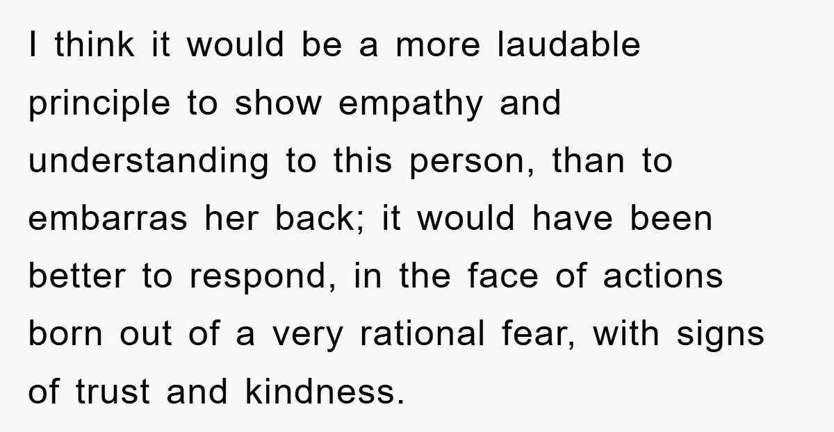 I think it would be a more laudable principle to show empathy and understanding to this person, than to embarras her back; it would have been better to respond, in...