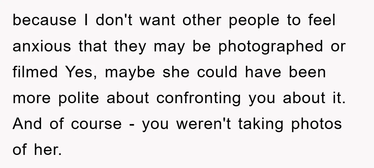 because I don't want other people to feel anxious that they may be photographed or filmed Yes, maybe she could have been more polite about confronting you about it. And...