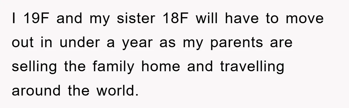 I 19F and my sister 18F will have to move out in under a year as my parents are selling the family home and travelling around the world.