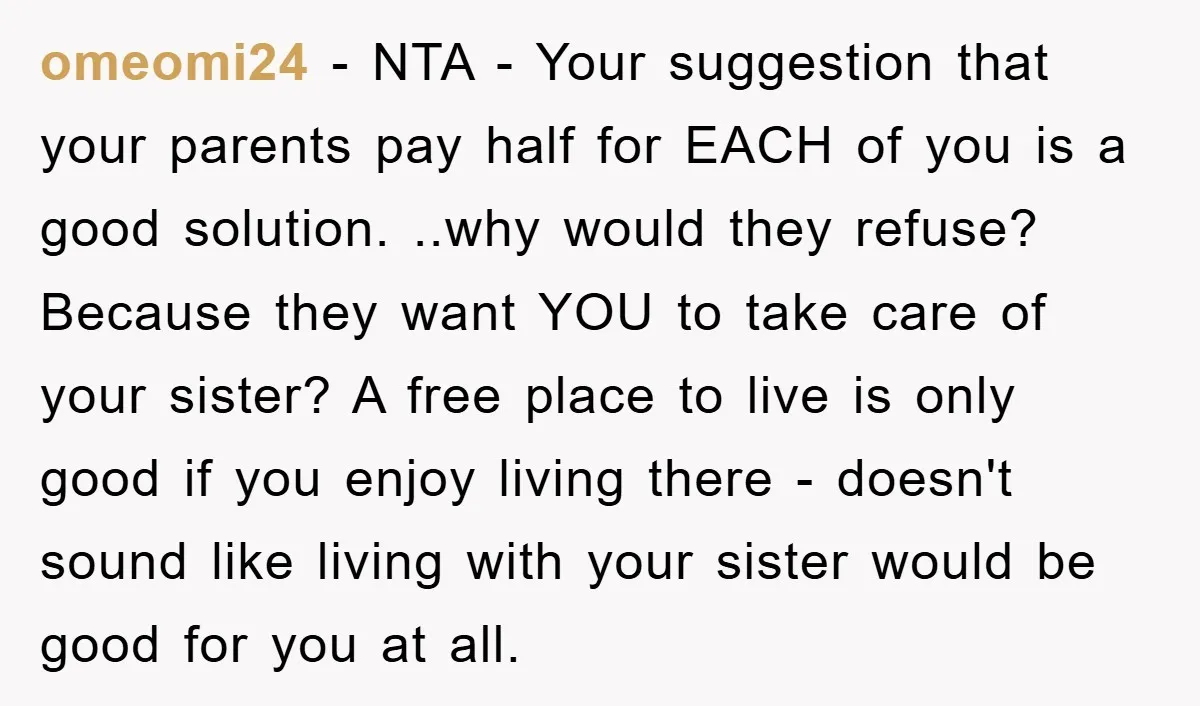 omeomi24 − NTA - Your suggestion that your parents pay half for EACH of you is a good solution. ..why would they refuse? Because they want YOU to take care...