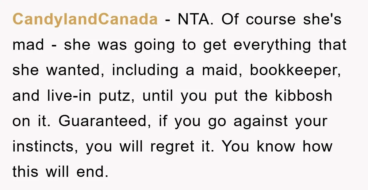 CandylandCanada − NTA. Of course she's mad - she was going to get everything that she wanted, including a maid, bookkeeper, and live-in putz, until you put the kibbosh on...