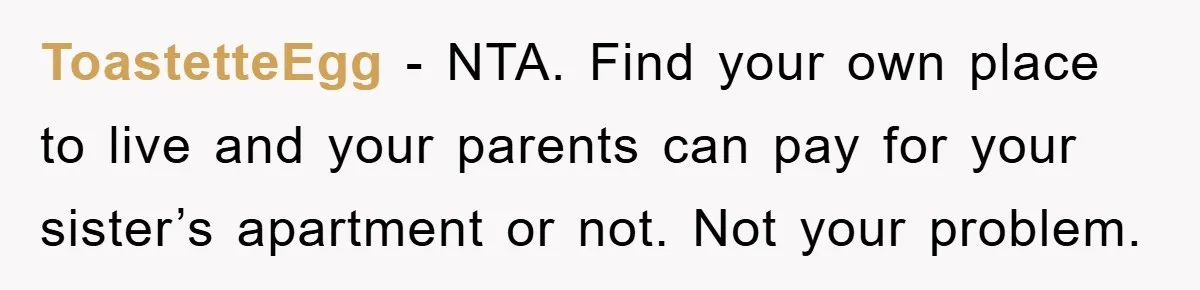 ToastetteEgg − NTA. Find your own place to live and your parents can pay for your sister’s apartment or not. Not your problem.