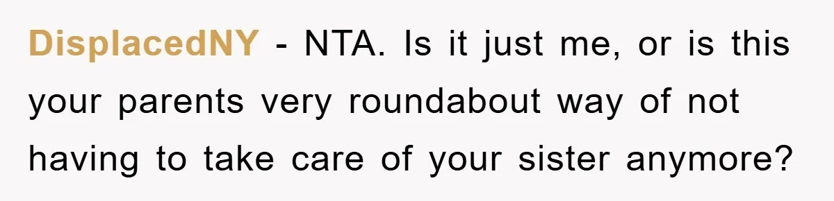 DisplacedNY − NTA. Is it just me, or is this your parents very roundabout way of not having to take care of your sister anymore?