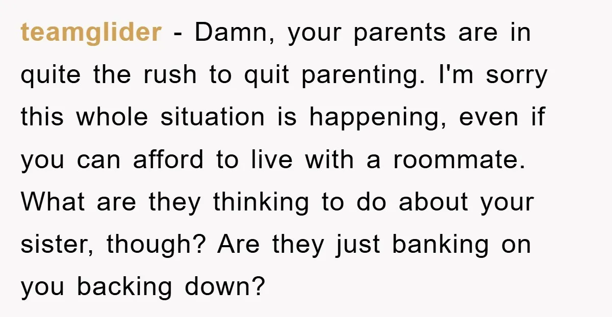 teamglider − Damn, your parents are in quite the rush to quit parenting. I'm sorry this whole situation is happening, even if you can afford to live with a roommate....