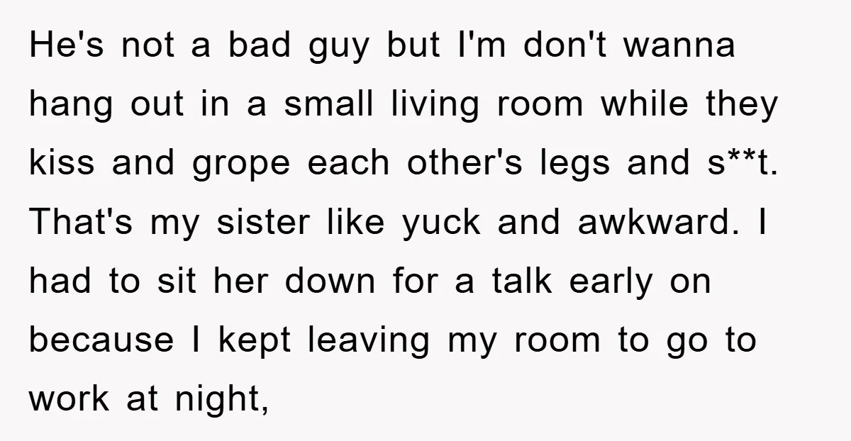 He's not a bad guy but I'm don't wanna hang out in a small living room while they kiss and grope each other's legs and s**t. That's my sister like...