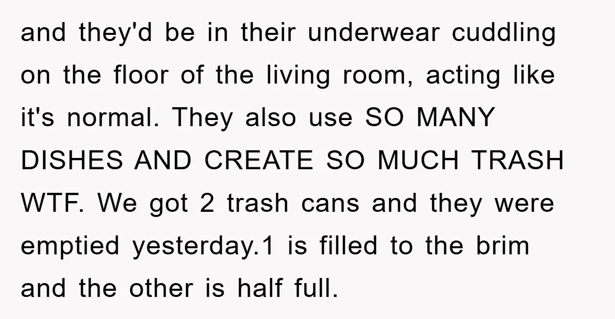and they'd be in their underwear cuddling on the floor of the living room, acting like it's normal. They also use SO MANY DISHES AND CREATE SO MUCH TRASH WTF....