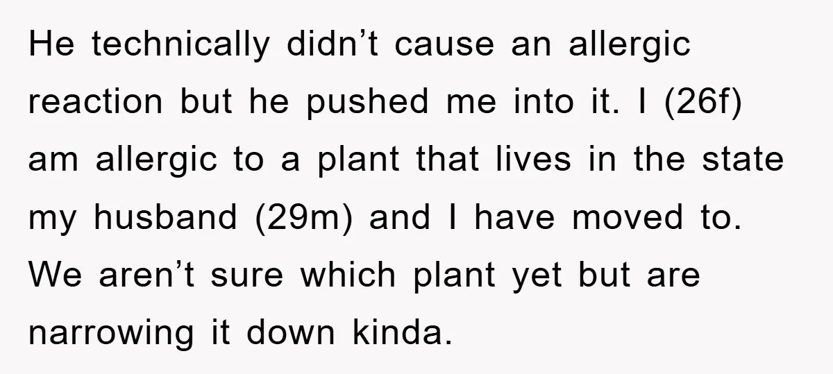 He technically didn’t cause an allergic reaction but he pushed me into it. I (26f) am allergic to a plant that lives in the state my husband (29m) and I...