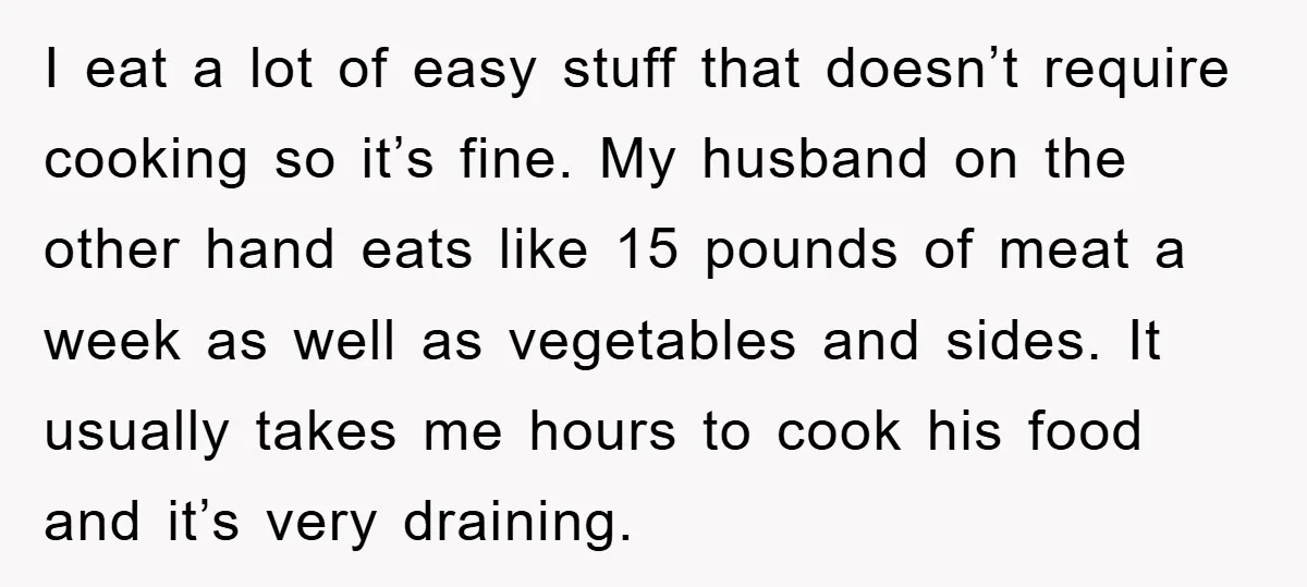 I eat a lot of easy stuff that doesn’t require cooking so it’s fine. My husband on the other hand eats like 15 pounds of meat a week as well...