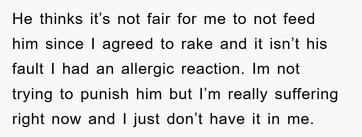 He thinks it’s not fair for me to not feed him since I agreed to rake and it isn’t his fault I had an allergic reaction. Im not trying to...