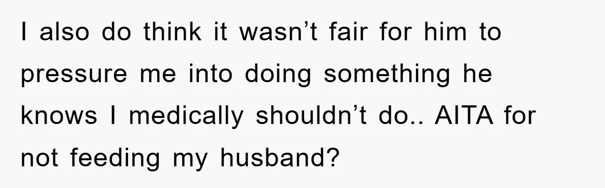 I also do think it wasn’t fair for him to pressure me into doing something he knows I medically shouldn’t do.. AITA for not feeding my husband?