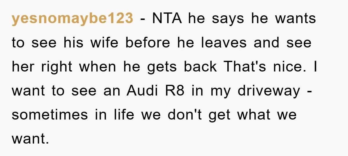yesnomaybe123 - NTA he says he wants to see his wife before he leaves and see her right when he gets back That's nice. I want to see an Audi...