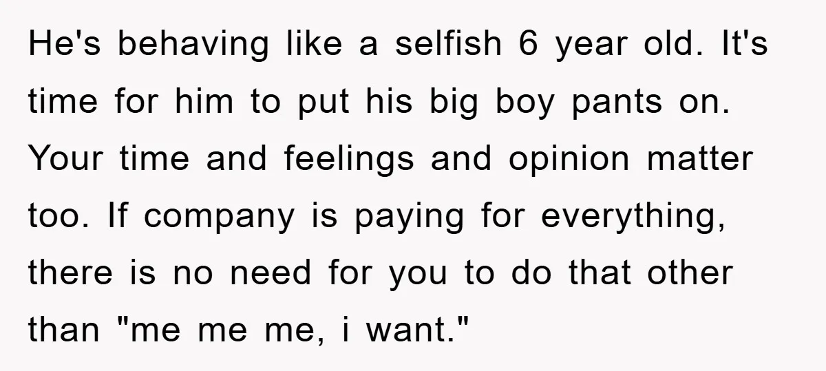 He's behaving like a selfish 6 year old. It's time for him to put his big boy pants on. Your time and feelings and opinion matter too. If company is...