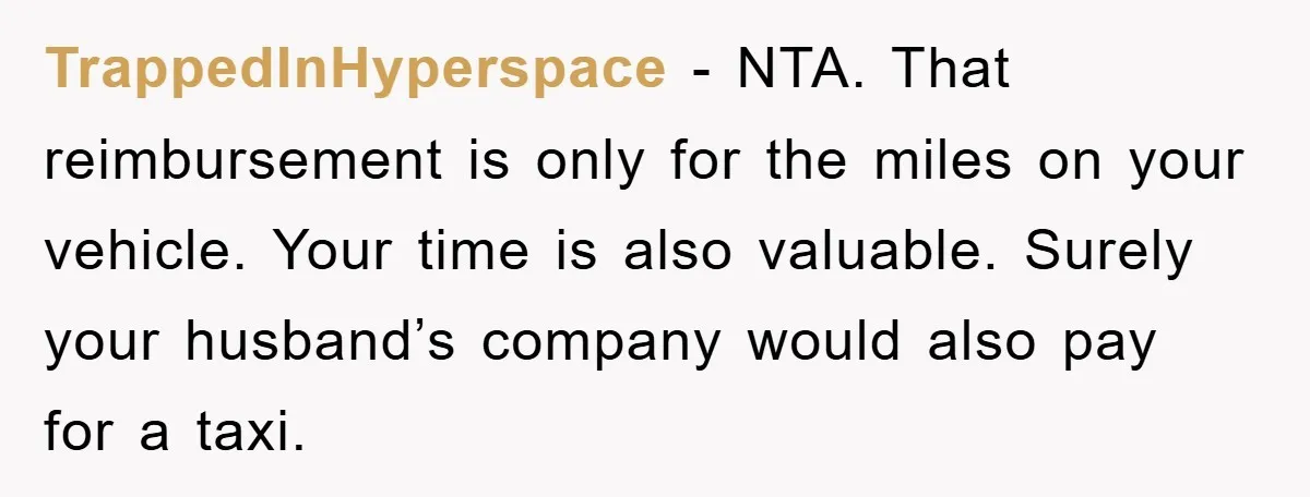 TrappedInHyperspace - NTA. That reimbursement is only for the miles on your vehicle. Your time is also valuable. Surely your husband’s company would also pay for a taxi.