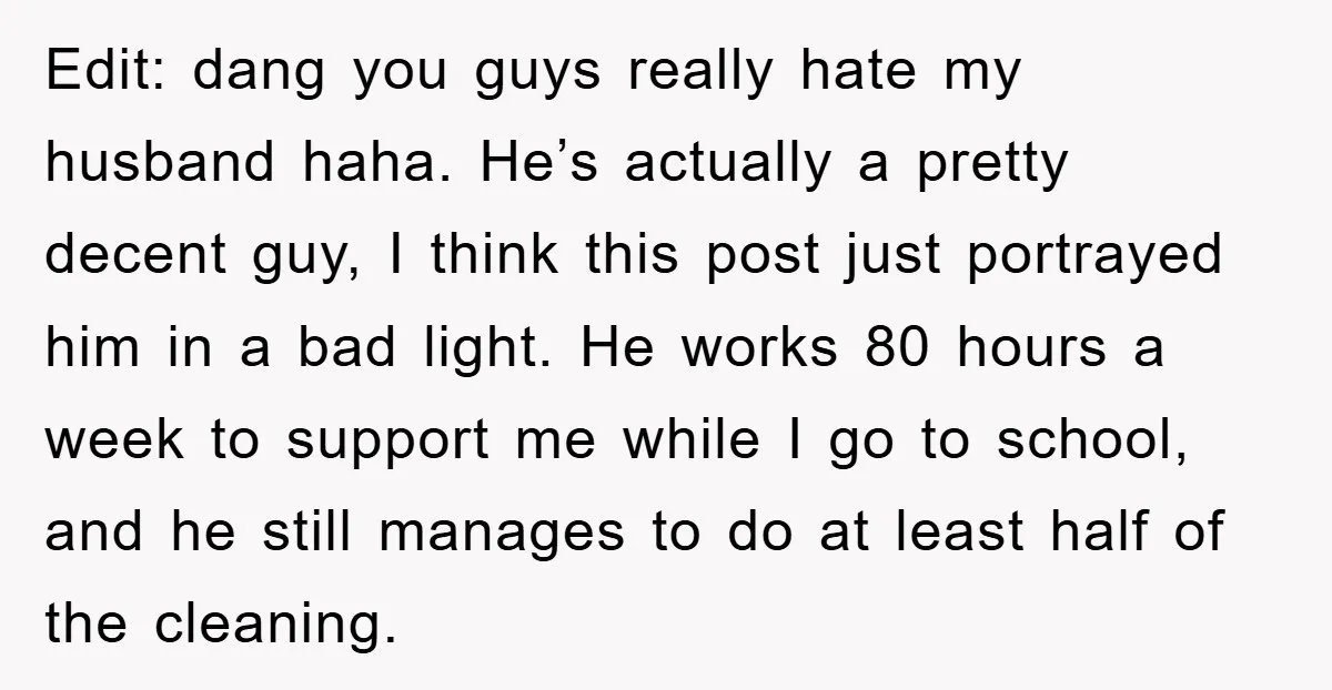 Edit: dang you guys really hate my husband haha. He’s actually a pretty decent guy, I think this post just portrayed him in a bad light. He works 80 hours...