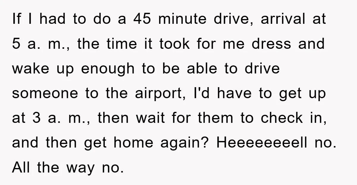 If I had to do a 45 minute drive, arrival at 5 a. m., the time it took for me dress and wake up enough to be able to drive...
