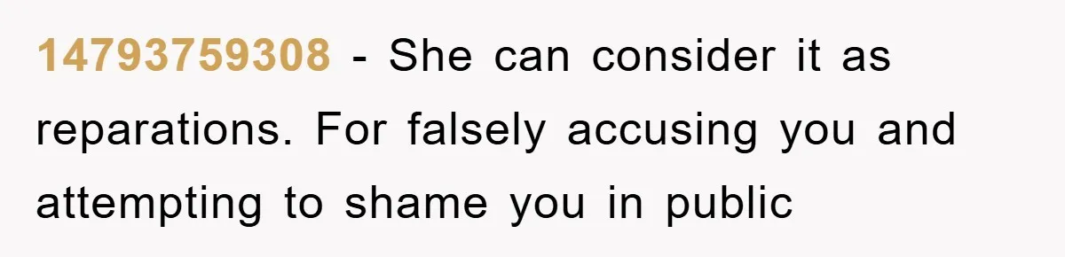 14793759308 - She can consider it as reparations. For falsely accusing you and attempting to shame you in public
