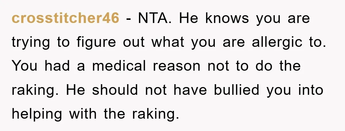 crosstitcher46 − NTA. He knows you are trying to figure out what you are allergic to. You had a medical reason not to do the raking. He should not have...