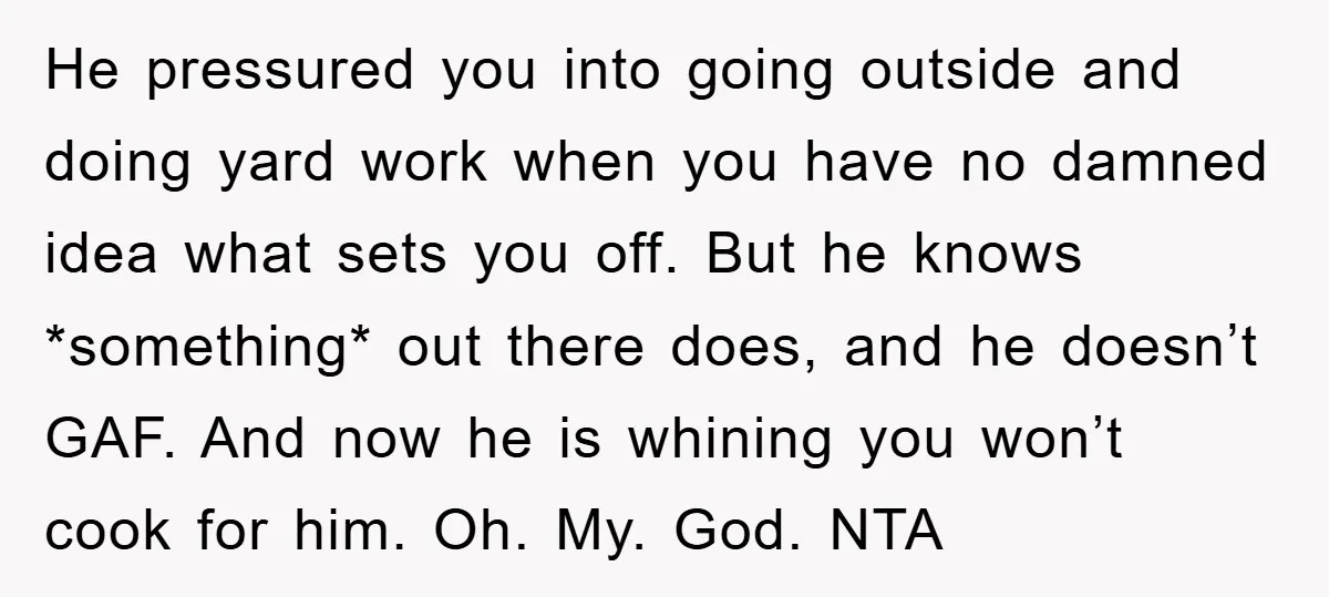 He pressured you into going outside and doing yard work when you have no damned idea what sets you off. But he knows *something* out there does, and he doesn’t...