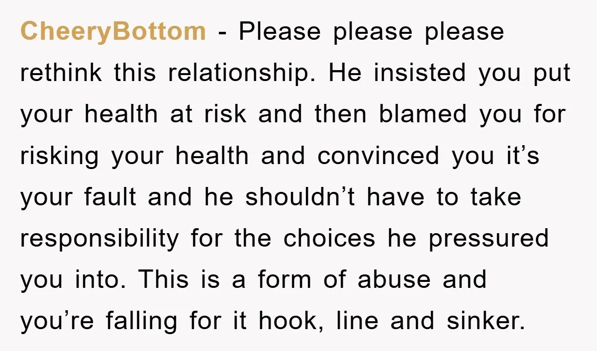 CheeryBottom − Please please please rethink this relationship. He insisted you put your health at risk and then blamed you for risking your health and convinced you it’s your fault...