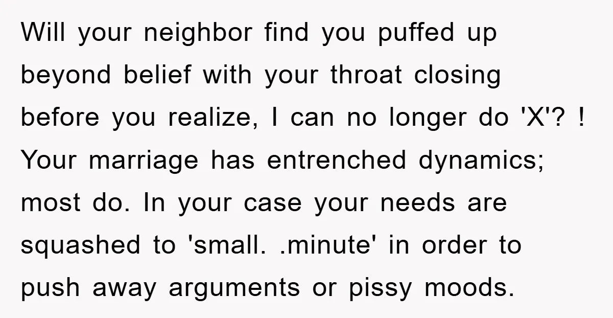 Will your neighbor find you puffed up beyond belief with your throat closing before you realize, I can no longer do 'X'? ! Your marriage has entrenched dynamics; most do....