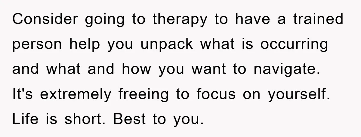Consider going to therapy to have a trained person help you unpack what is occurring and what and how you want to navigate. It's extremely freeing to focus on yourself....