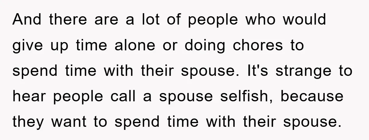 And there are a lot of people who would give up time alone or doing chores to spend time with their spouse. It's strange to hear people call a spouse...