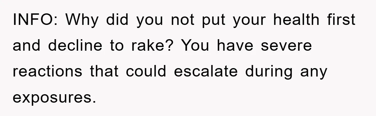 INFO: Why did you not put your health first and decline to rake? You have severe reactions that could escalate during any exposures.