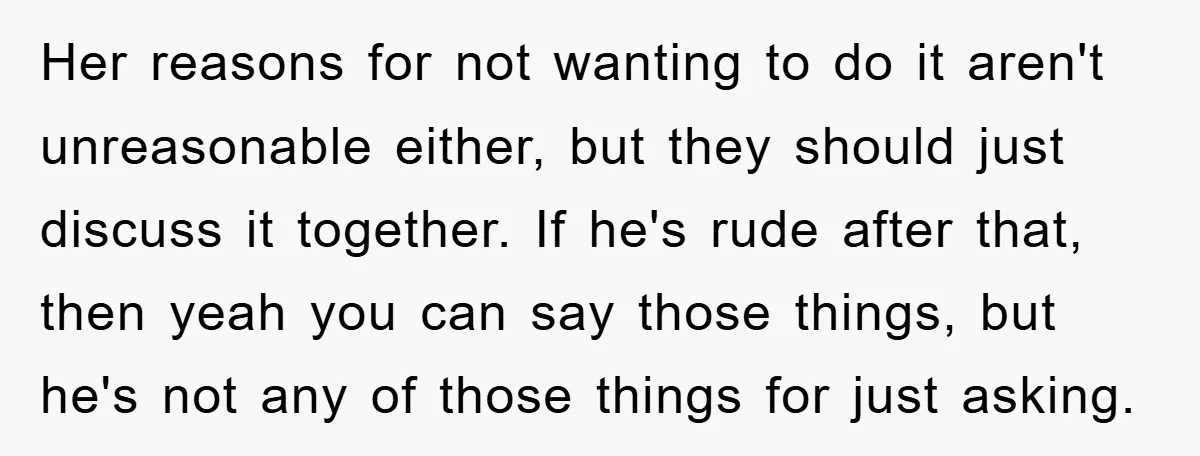 Her reasons for not wanting to do it aren't unreasonable either, but they should just discuss it together. If he's rude after that, then yeah you can say those things,...