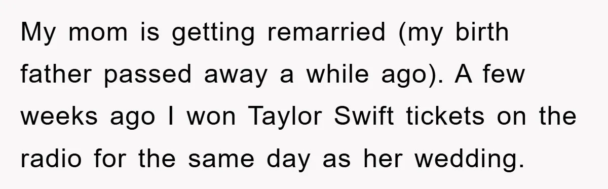 My mom is getting remarried (my birth father passed away a while ago). A few weeks ago I won Taylor Swift tickets on the radio for the same day as...