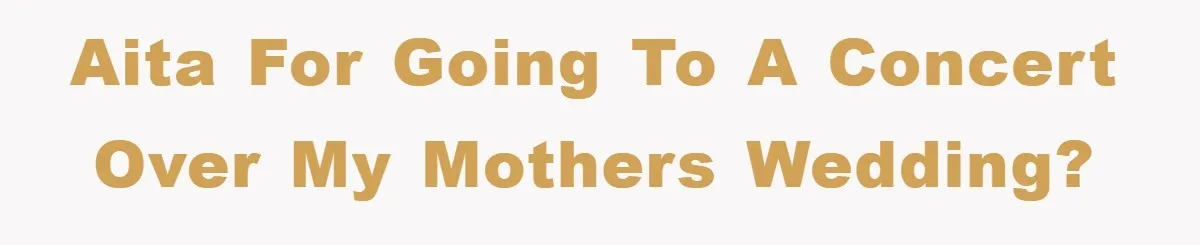 AITA for going to a concert over my mothers wedding?