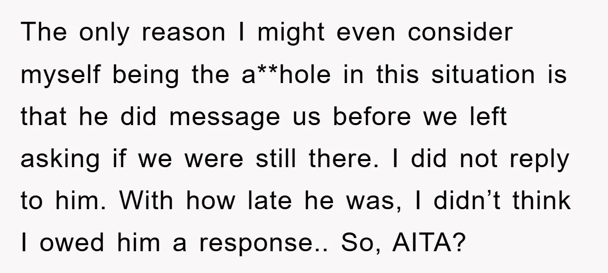 The only reason I might even consider myself being the a**hole in this situation is that he did message us before we left asking if we were still there. I...