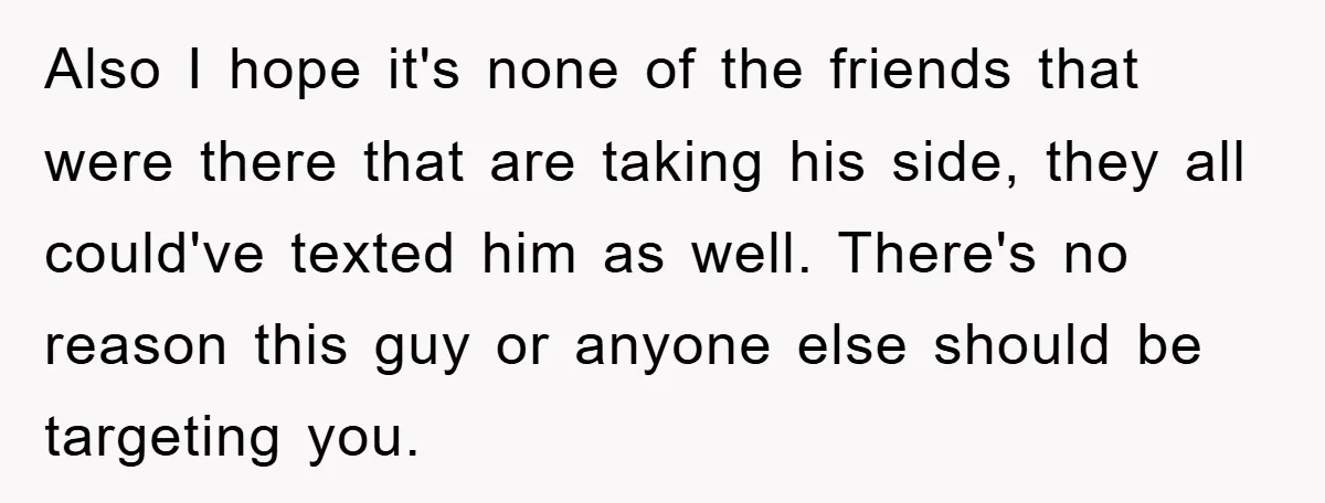 Also I hope it's none of the friends that were there that are taking his side, they all could've texted him as well. There's no reason this guy or anyone...