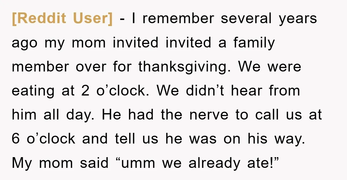 [Reddit User] - I remember several years ago my mom invited invited a family member over for thanksgiving. We were eating at 2 o’clock. We didn’t hear from him all...