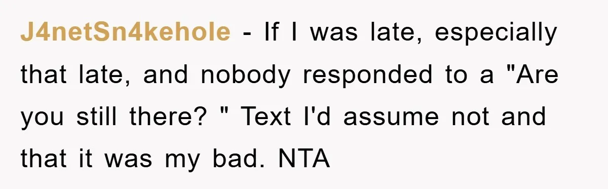 J4netSn4kehole - If I was late, especially that late, and nobody responded to a "Are you still there? " Text I'd assume not and that it was my bad. NTA