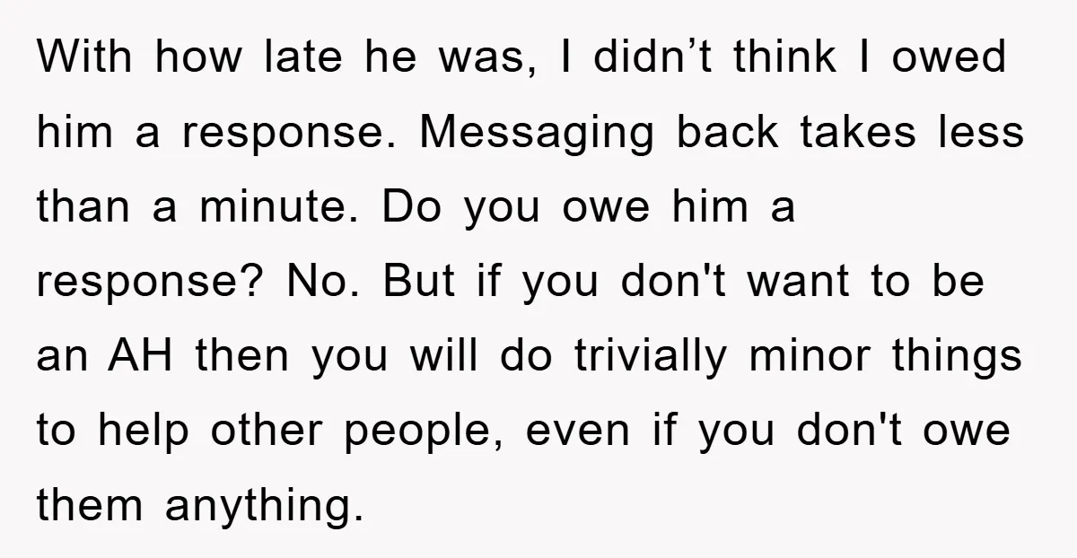 With how late he was, I didn’t think I owed him a response. Messaging back takes less than a minute. Do you owe him a response? No. But if you...