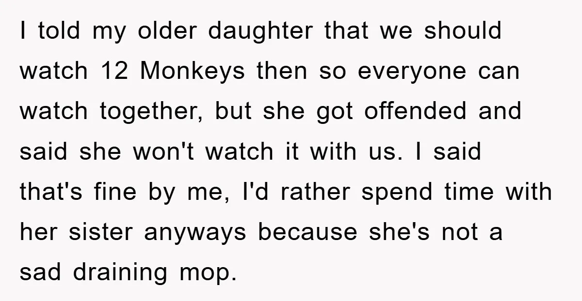 I told my older daughter that we should watch 12 Monkeys then so everyone can watch together, but she got offended and said she won't watch it with us. I...