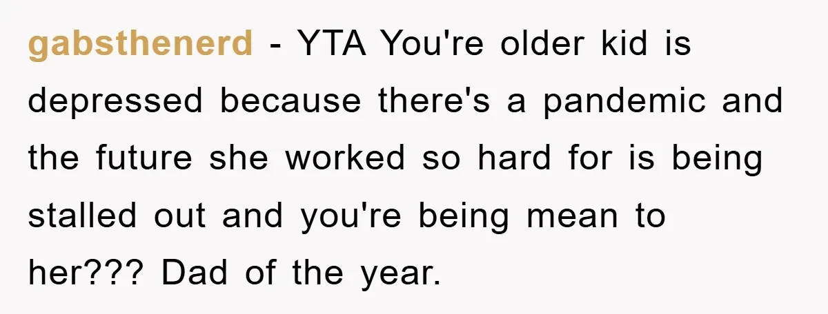 gabsthenerd - YTA You're older kid is depressed because there's a pandemic and the future she worked so hard for is being stalled out and you're being mean to her???...