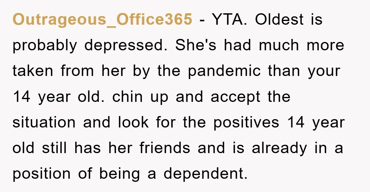 Outrageous_Office365 - YTA. Oldest is probably depressed. She's had much more taken from her by the pandemic than your 14 year old. chin up and accept the situation and look...
