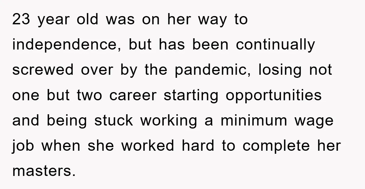 23 year old was on her way to independence, but has been continually screwed over by the pandemic, losing not one but two career starting opportunities and being stuck working...