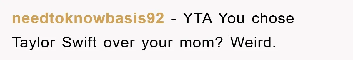 needtoknowbasis92 − YTA You chose Taylor Swift over your mom? Weird.